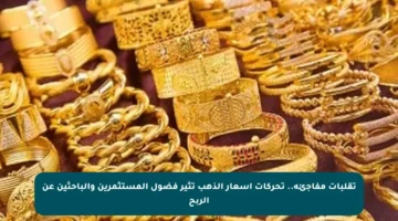 تقلبات مفاجئة.. تحركات أسعار الذهب تثير فضول المستثمرين والباحثين عن الربح